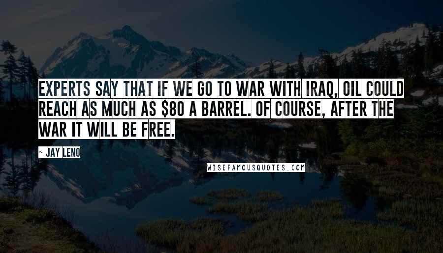 Jay Leno Quotes: Experts say that if we go to war with Iraq, oil could reach as much as $80 a barrel. Of course, after the war it will be free.