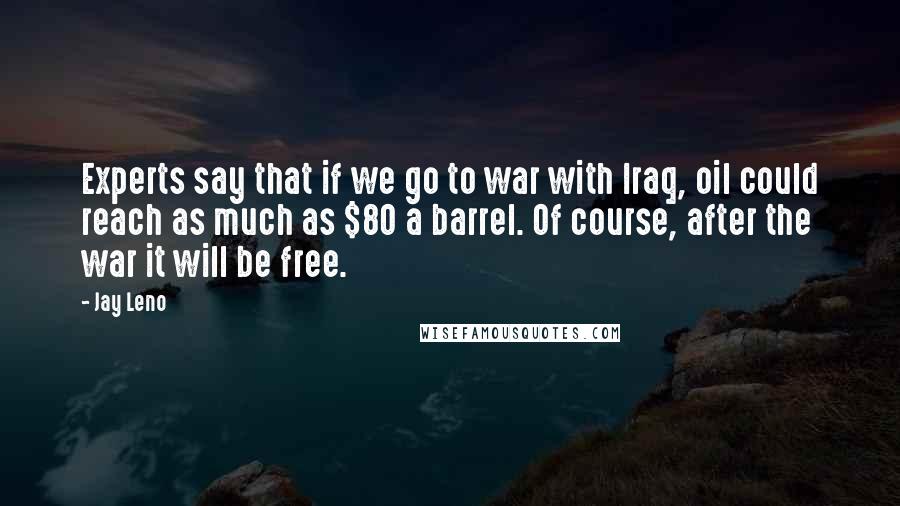 Jay Leno Quotes: Experts say that if we go to war with Iraq, oil could reach as much as $80 a barrel. Of course, after the war it will be free.