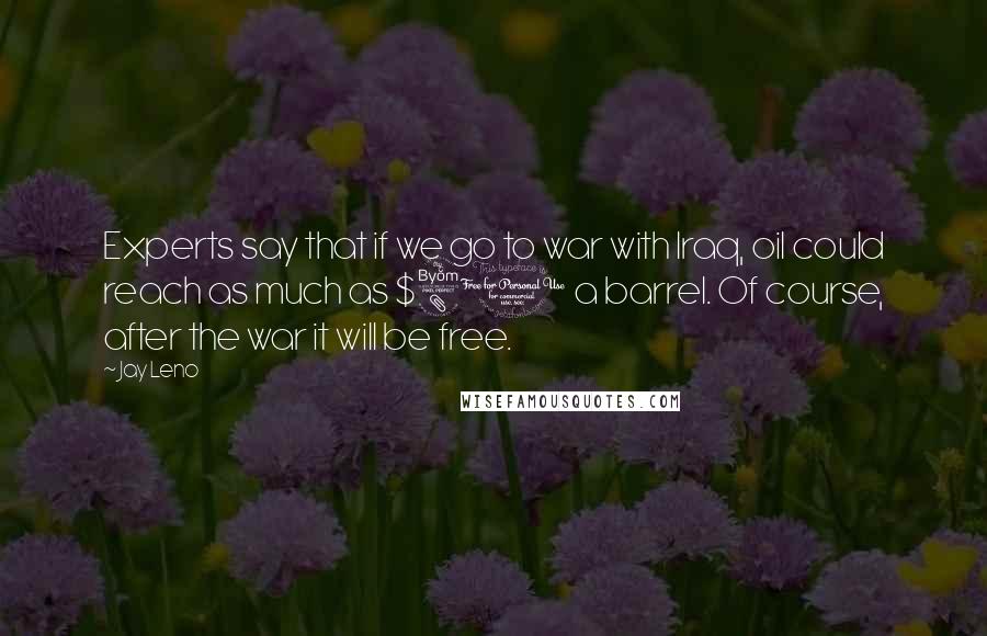 Jay Leno Quotes: Experts say that if we go to war with Iraq, oil could reach as much as $80 a barrel. Of course, after the war it will be free.