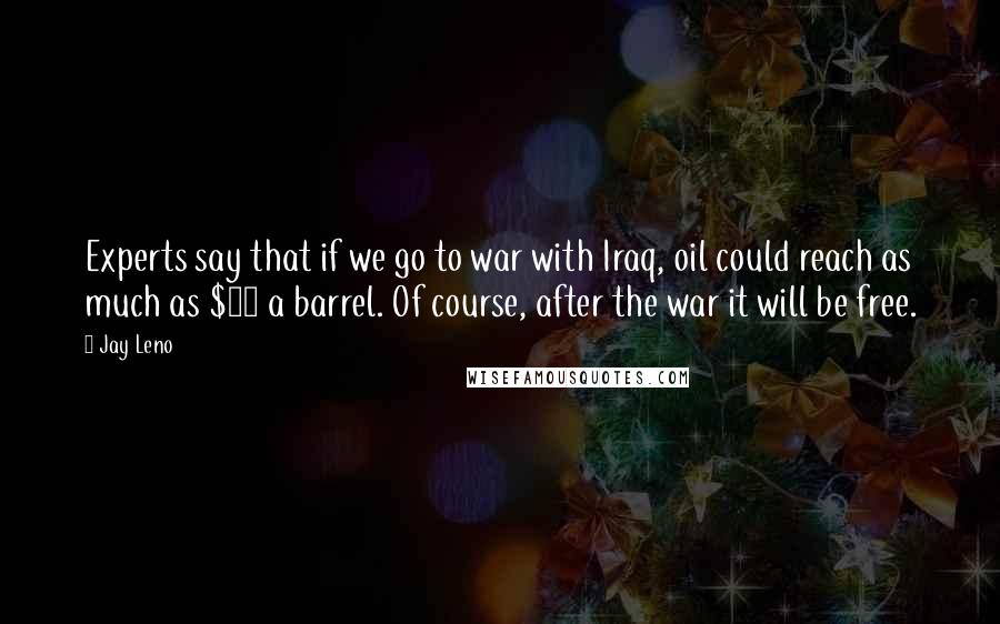 Jay Leno Quotes: Experts say that if we go to war with Iraq, oil could reach as much as $80 a barrel. Of course, after the war it will be free.