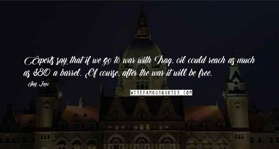 Jay Leno Quotes: Experts say that if we go to war with Iraq, oil could reach as much as $80 a barrel. Of course, after the war it will be free.