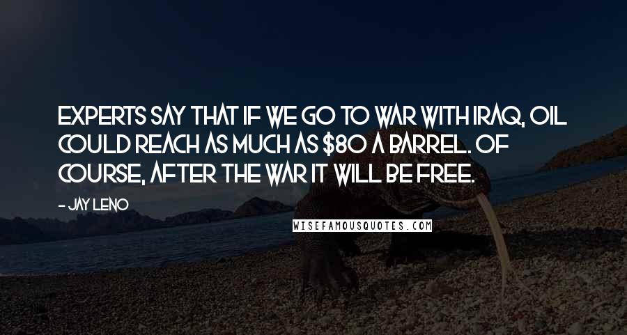 Jay Leno Quotes: Experts say that if we go to war with Iraq, oil could reach as much as $80 a barrel. Of course, after the war it will be free.