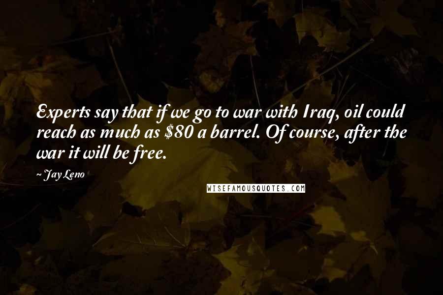 Jay Leno Quotes: Experts say that if we go to war with Iraq, oil could reach as much as $80 a barrel. Of course, after the war it will be free.