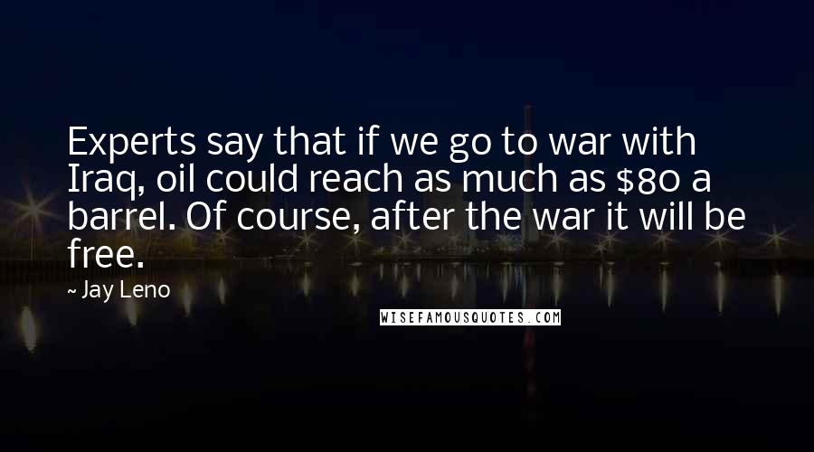 Jay Leno Quotes: Experts say that if we go to war with Iraq, oil could reach as much as $80 a barrel. Of course, after the war it will be free.