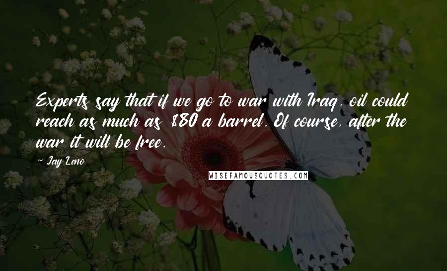 Jay Leno Quotes: Experts say that if we go to war with Iraq, oil could reach as much as $80 a barrel. Of course, after the war it will be free.