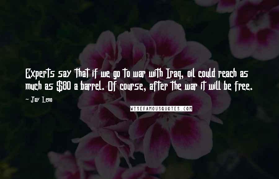 Jay Leno Quotes: Experts say that if we go to war with Iraq, oil could reach as much as $80 a barrel. Of course, after the war it will be free.