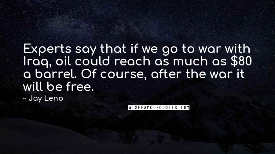 Jay Leno Quotes: Experts say that if we go to war with Iraq, oil could reach as much as $80 a barrel. Of course, after the war it will be free.