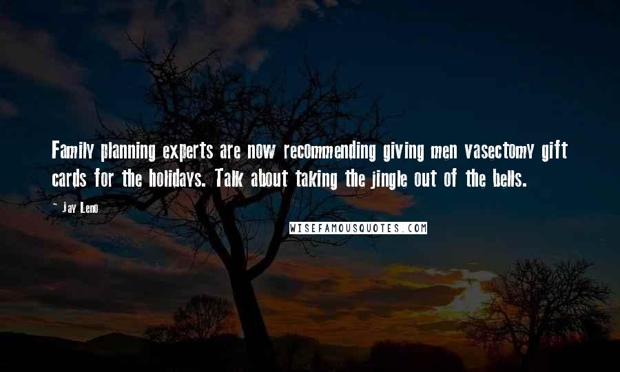 Jay Leno Quotes: Family planning experts are now recommending giving men vasectomy gift cards for the holidays. Talk about taking the jingle out of the bells.