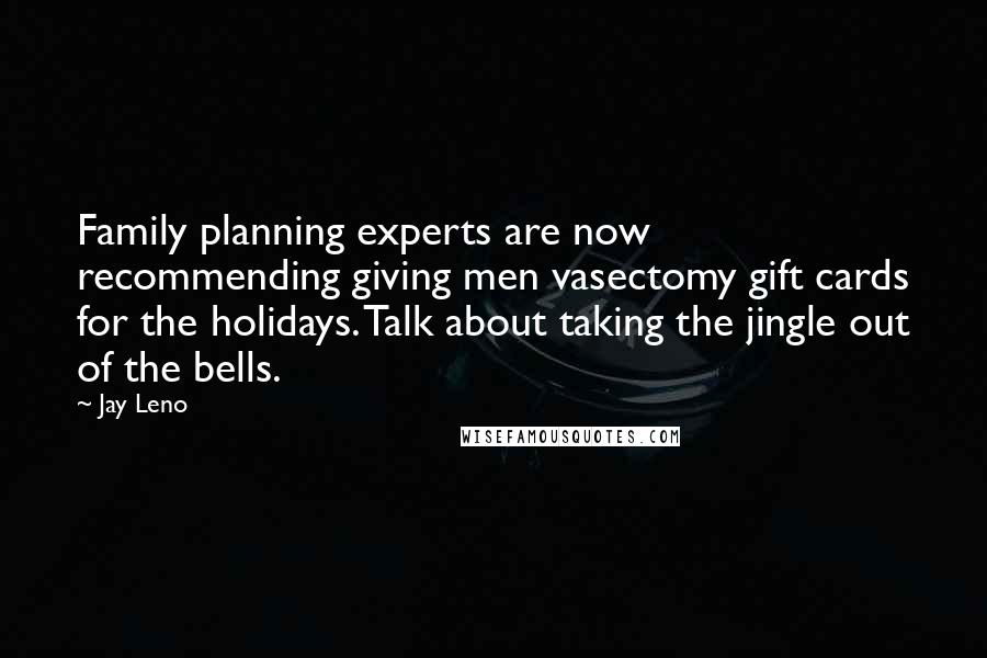 Jay Leno Quotes: Family planning experts are now recommending giving men vasectomy gift cards for the holidays. Talk about taking the jingle out of the bells.