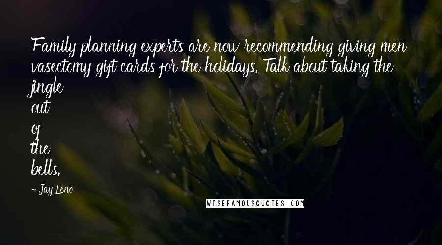Jay Leno Quotes: Family planning experts are now recommending giving men vasectomy gift cards for the holidays. Talk about taking the jingle out of the bells.