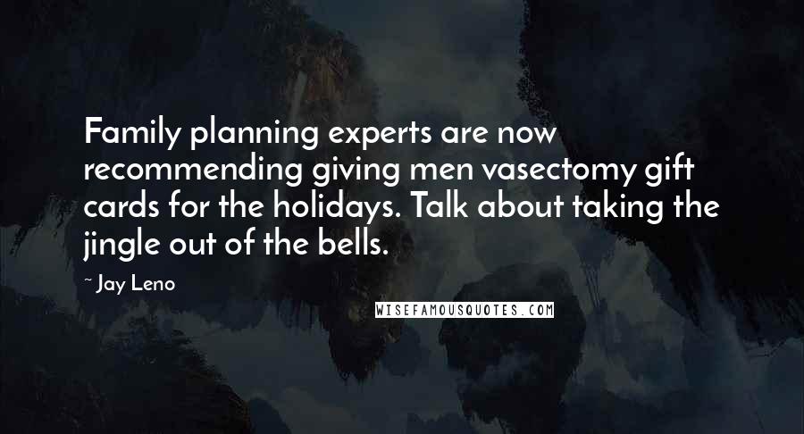Jay Leno Quotes: Family planning experts are now recommending giving men vasectomy gift cards for the holidays. Talk about taking the jingle out of the bells.