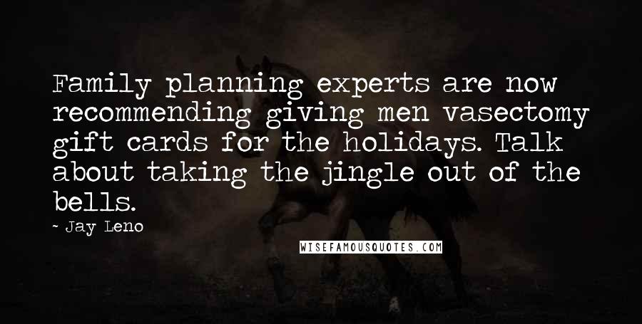 Jay Leno Quotes: Family planning experts are now recommending giving men vasectomy gift cards for the holidays. Talk about taking the jingle out of the bells.