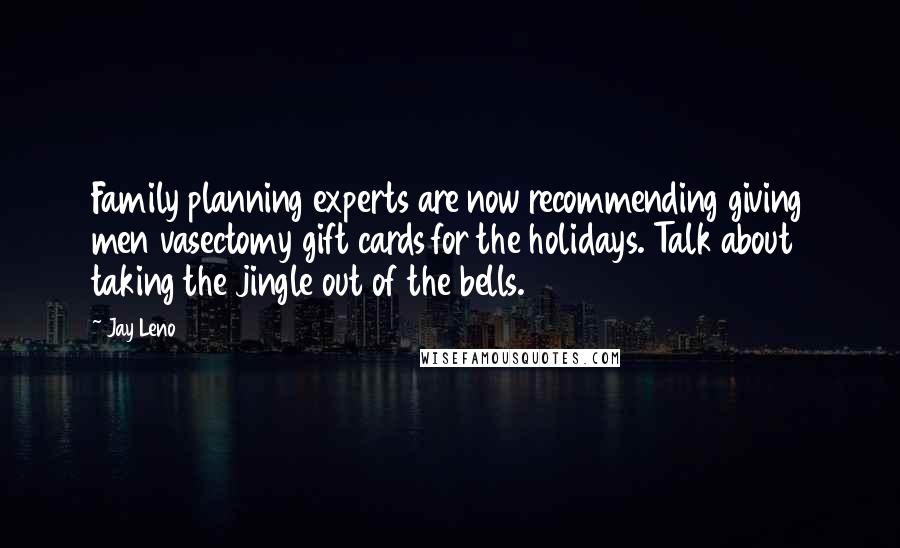 Jay Leno Quotes: Family planning experts are now recommending giving men vasectomy gift cards for the holidays. Talk about taking the jingle out of the bells.