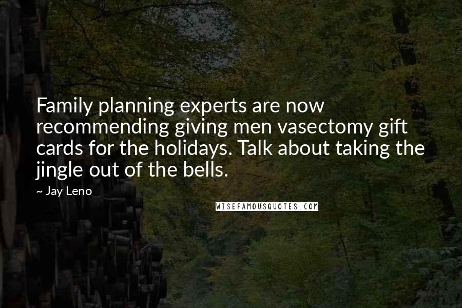 Jay Leno Quotes: Family planning experts are now recommending giving men vasectomy gift cards for the holidays. Talk about taking the jingle out of the bells.