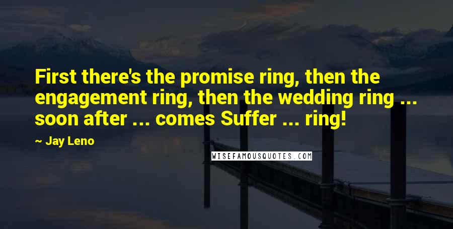 Jay Leno Quotes: First there's the promise ring, then the engagement ring, then the wedding ring ... soon after ... comes Suffer ... ring!