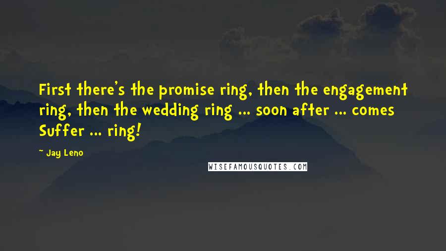 Jay Leno Quotes: First there's the promise ring, then the engagement ring, then the wedding ring ... soon after ... comes Suffer ... ring!