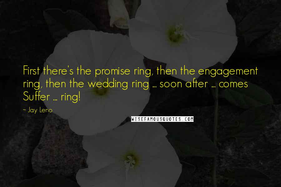 Jay Leno Quotes: First there's the promise ring, then the engagement ring, then the wedding ring ... soon after ... comes Suffer ... ring!