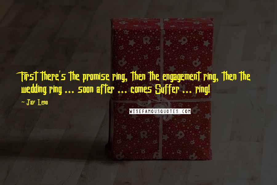 Jay Leno Quotes: First there's the promise ring, then the engagement ring, then the wedding ring ... soon after ... comes Suffer ... ring!