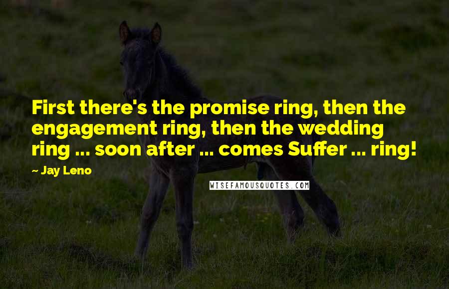 Jay Leno Quotes: First there's the promise ring, then the engagement ring, then the wedding ring ... soon after ... comes Suffer ... ring!