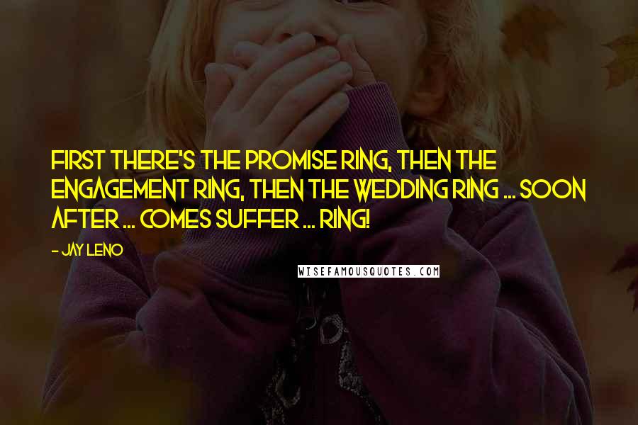 Jay Leno Quotes: First there's the promise ring, then the engagement ring, then the wedding ring ... soon after ... comes Suffer ... ring!