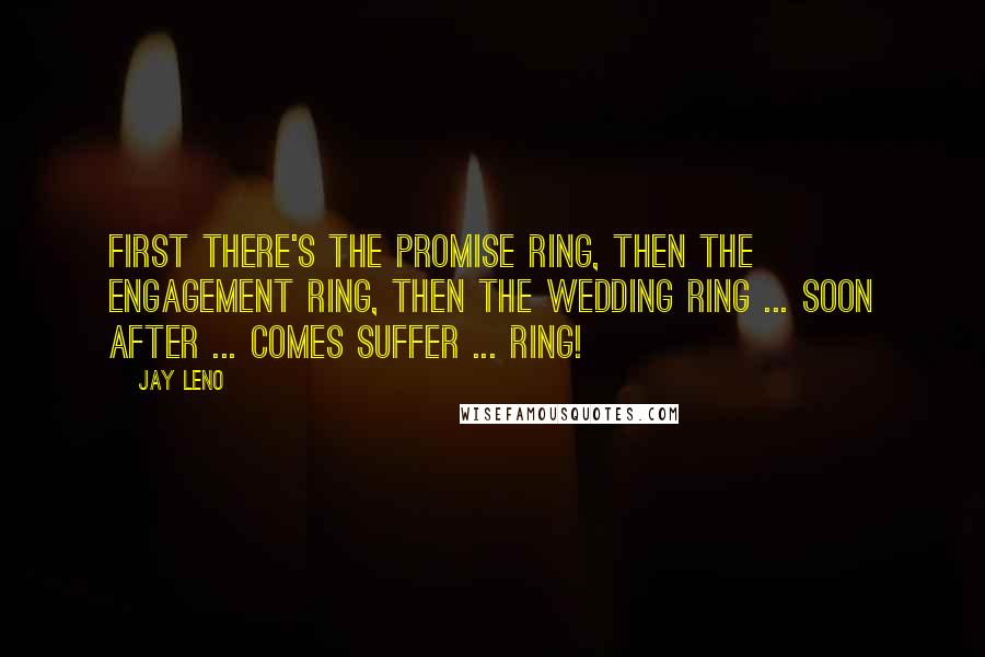 Jay Leno Quotes: First there's the promise ring, then the engagement ring, then the wedding ring ... soon after ... comes Suffer ... ring!