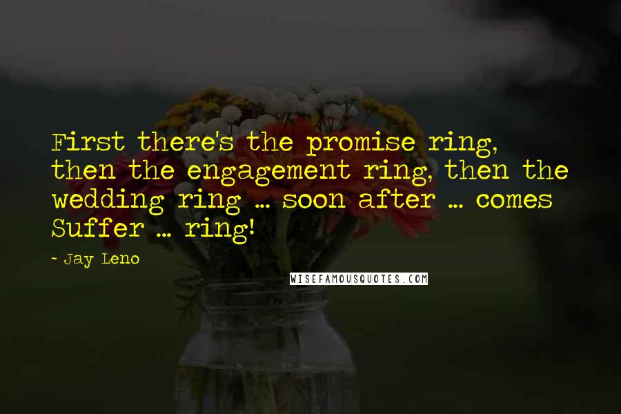 Jay Leno Quotes: First there's the promise ring, then the engagement ring, then the wedding ring ... soon after ... comes Suffer ... ring!