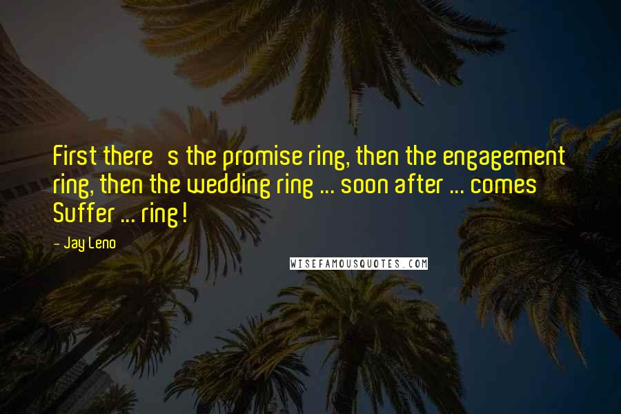 Jay Leno Quotes: First there's the promise ring, then the engagement ring, then the wedding ring ... soon after ... comes Suffer ... ring!