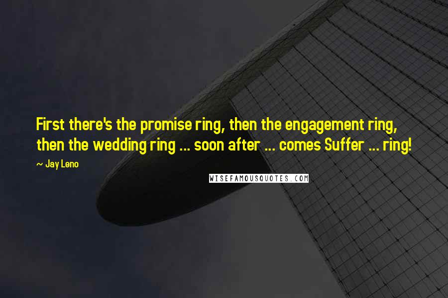 Jay Leno Quotes: First there's the promise ring, then the engagement ring, then the wedding ring ... soon after ... comes Suffer ... ring!