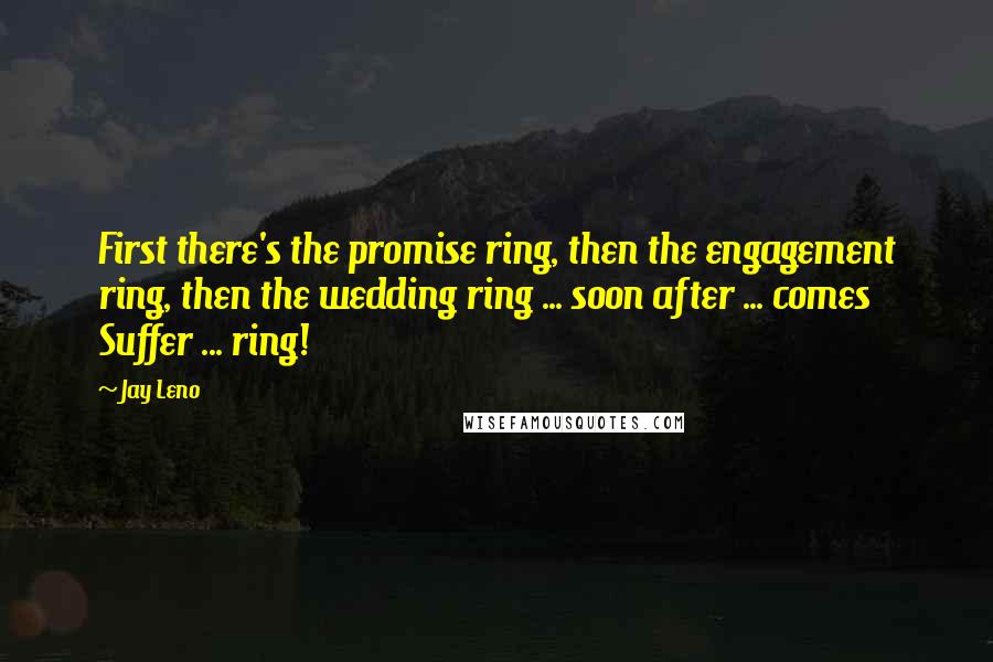Jay Leno Quotes: First there's the promise ring, then the engagement ring, then the wedding ring ... soon after ... comes Suffer ... ring!