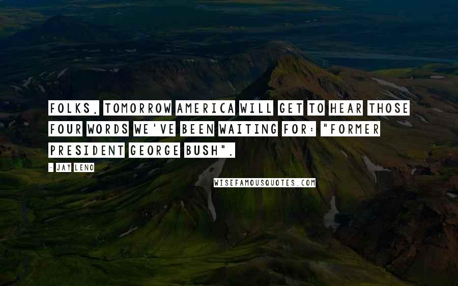 Jay Leno Quotes: Folks, tomorrow America will get to hear those four words we've been waiting for: "Former president George Bush".