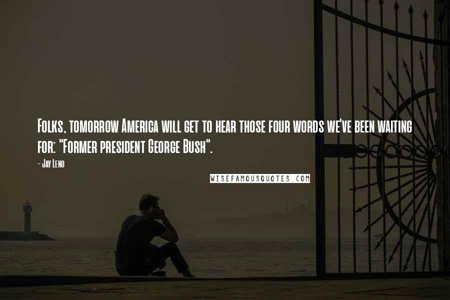Jay Leno Quotes: Folks, tomorrow America will get to hear those four words we've been waiting for: "Former president George Bush".