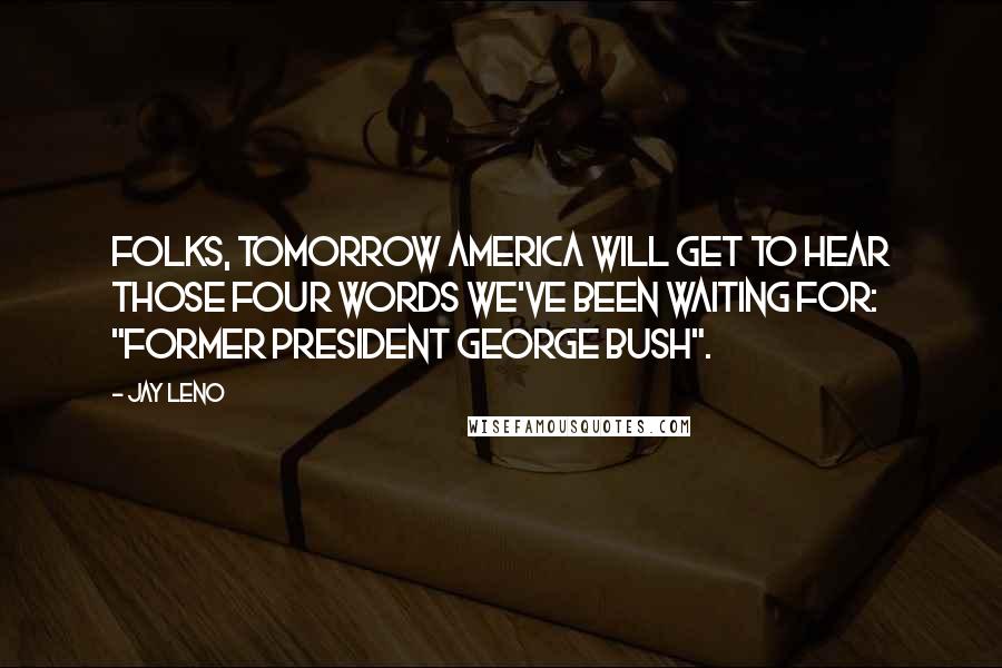 Jay Leno Quotes: Folks, tomorrow America will get to hear those four words we've been waiting for: "Former president George Bush".
