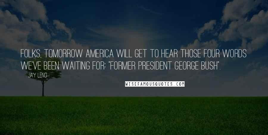 Jay Leno Quotes: Folks, tomorrow America will get to hear those four words we've been waiting for: "Former president George Bush".