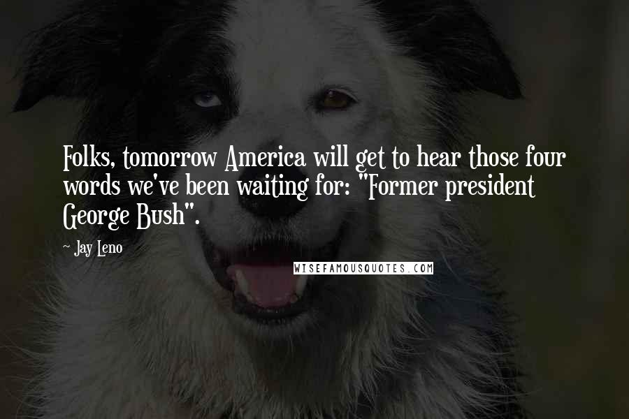 Jay Leno Quotes: Folks, tomorrow America will get to hear those four words we've been waiting for: "Former president George Bush".