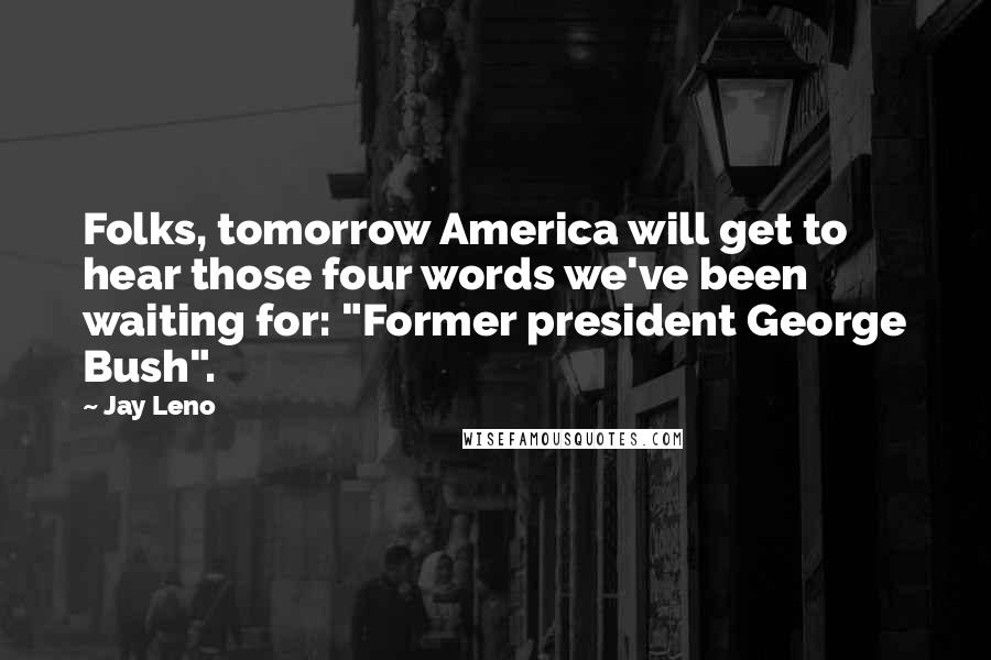 Jay Leno Quotes: Folks, tomorrow America will get to hear those four words we've been waiting for: "Former president George Bush".