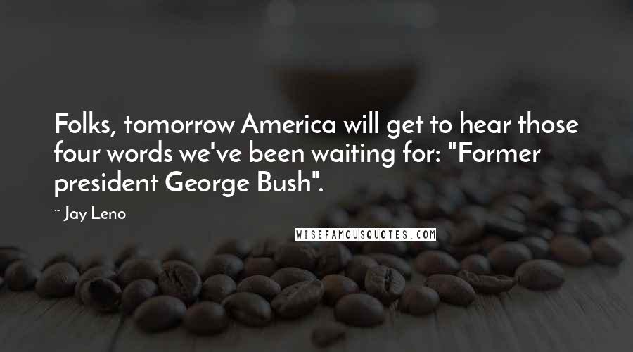 Jay Leno Quotes: Folks, tomorrow America will get to hear those four words we've been waiting for: "Former president George Bush".