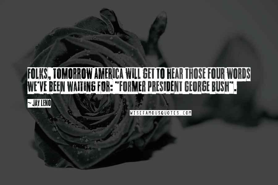 Jay Leno Quotes: Folks, tomorrow America will get to hear those four words we've been waiting for: "Former president George Bush".