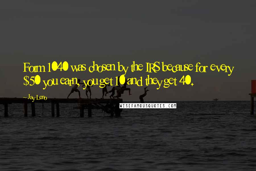 Jay Leno Quotes: Form 1040 was chosen by the IRS because for every $50 you earn, you get 10 and they get 40.