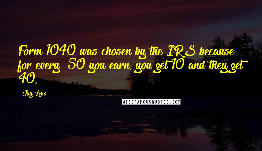 Jay Leno Quotes: Form 1040 was chosen by the IRS because for every $50 you earn, you get 10 and they get 40.