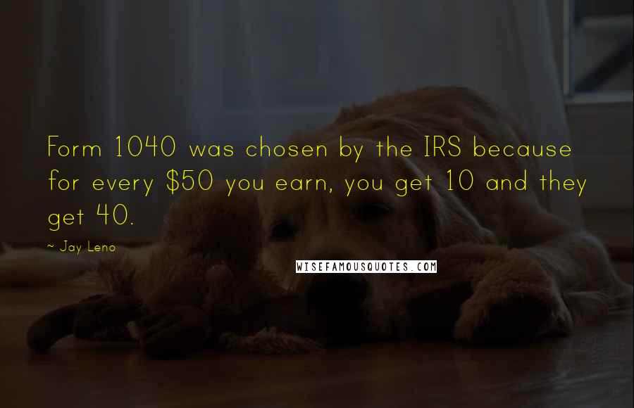 Jay Leno Quotes: Form 1040 was chosen by the IRS because for every $50 you earn, you get 10 and they get 40.