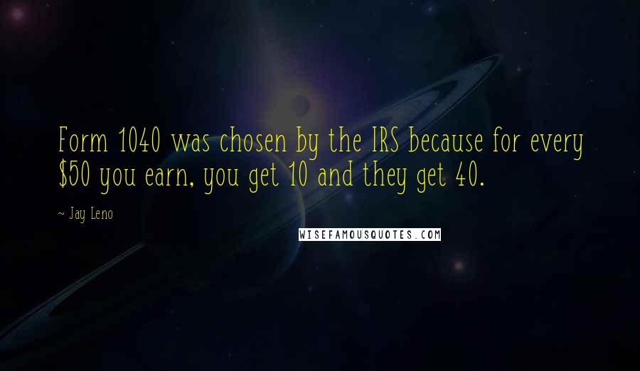 Jay Leno Quotes: Form 1040 was chosen by the IRS because for every $50 you earn, you get 10 and they get 40.