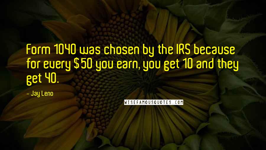 Jay Leno Quotes: Form 1040 was chosen by the IRS because for every $50 you earn, you get 10 and they get 40.