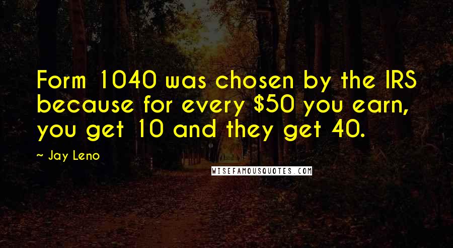 Jay Leno Quotes: Form 1040 was chosen by the IRS because for every $50 you earn, you get 10 and they get 40.