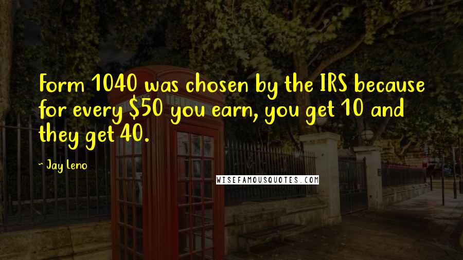 Jay Leno Quotes: Form 1040 was chosen by the IRS because for every $50 you earn, you get 10 and they get 40.