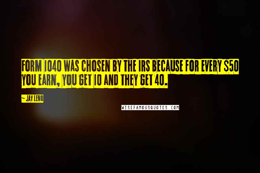 Jay Leno Quotes: Form 1040 was chosen by the IRS because for every $50 you earn, you get 10 and they get 40.