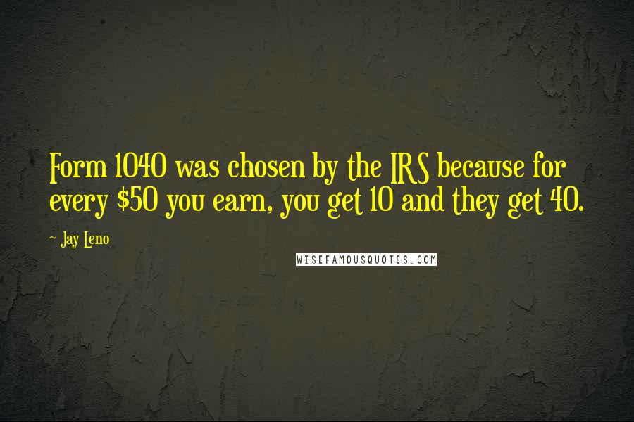 Jay Leno Quotes: Form 1040 was chosen by the IRS because for every $50 you earn, you get 10 and they get 40.