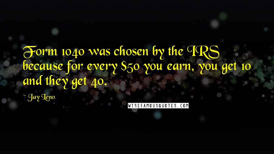 Jay Leno Quotes: Form 1040 was chosen by the IRS because for every $50 you earn, you get 10 and they get 40.