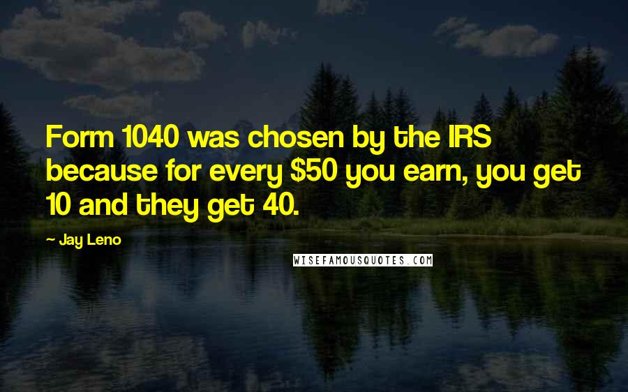 Jay Leno Quotes: Form 1040 was chosen by the IRS because for every $50 you earn, you get 10 and they get 40.