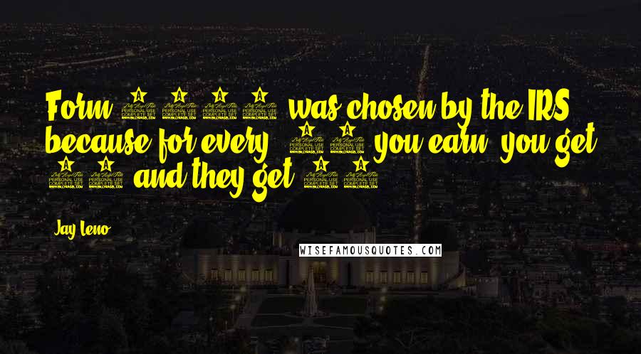 Jay Leno Quotes: Form 1040 was chosen by the IRS because for every $50 you earn, you get 10 and they get 40.