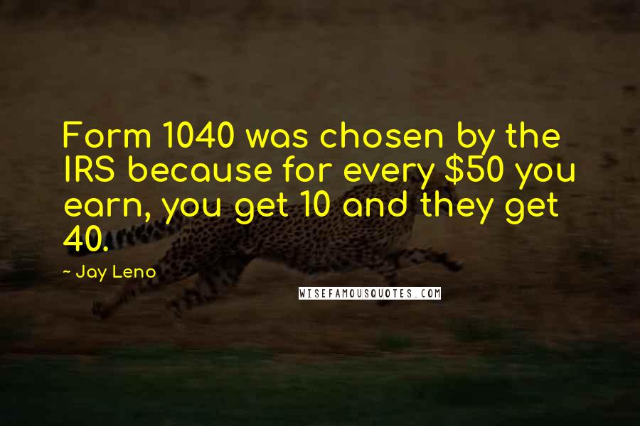 Jay Leno Quotes: Form 1040 was chosen by the IRS because for every $50 you earn, you get 10 and they get 40.